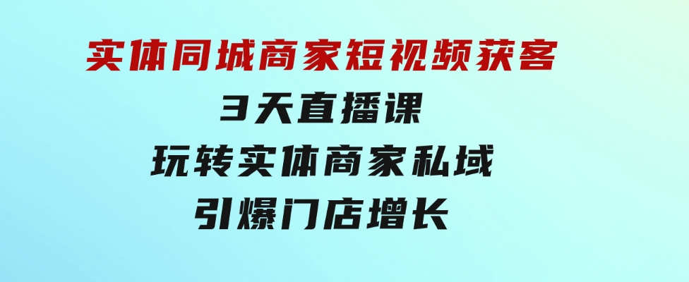 实体同城商家短视频获客，3天直播课，玩转实体商家私域，引爆门店增长-海纳网创学院