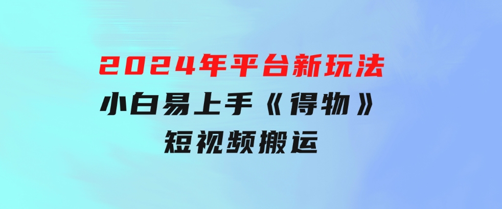 2024年平台新玩法小白易上手《得物》短视频搬运，有手就行，副业日…-海纳网创学院