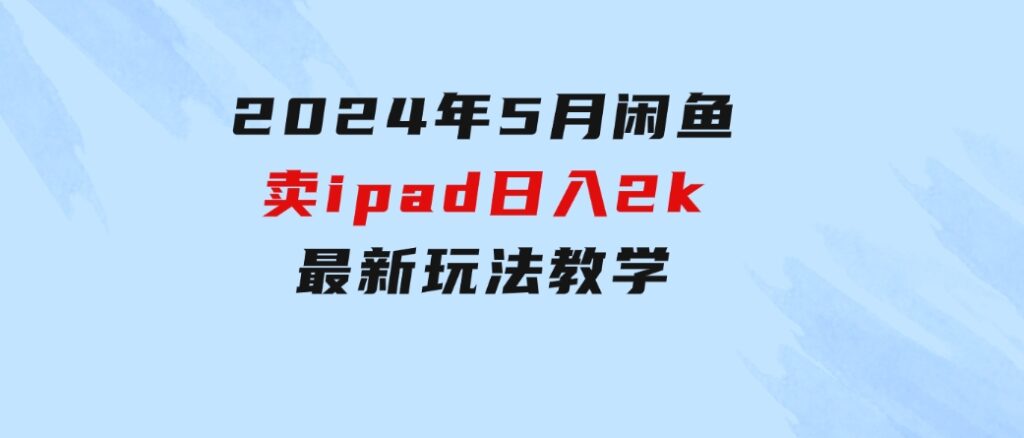 2024年5月闲鱼卖ipad日入2k，最新玩法教学-海纳网创学院