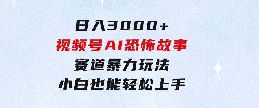 日入3000+，视频号AI恐怖故事赛道暴力玩法，轻松过原创，小白也能轻松上手-海纳网创学院