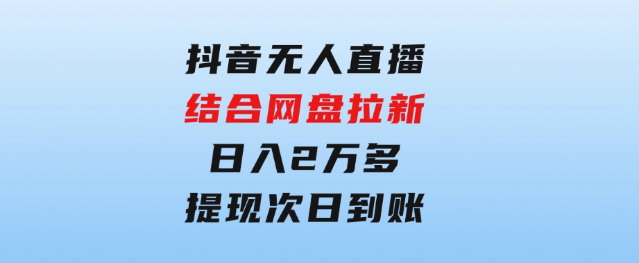 抖音无人直播，结合网盘拉新，日入2万多，提现次日到账！新玩法不违规…-海纳网创学院