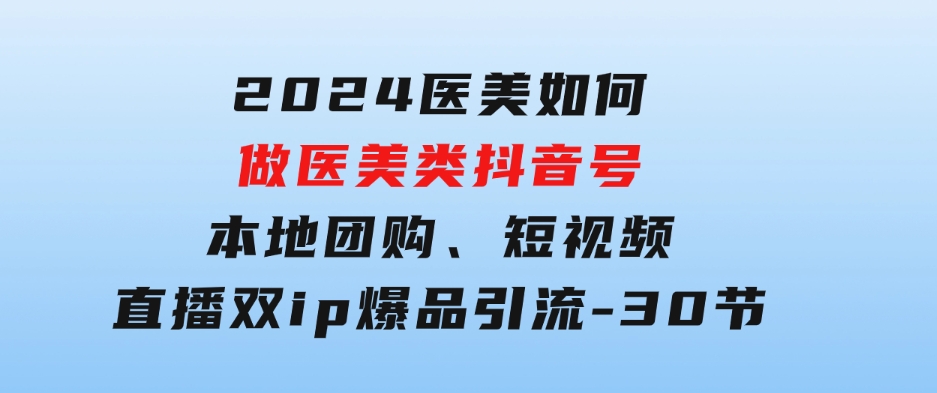 2024医美如何做医美类抖音号，本地团购、短视频直播双ip爆品引流-30节-海纳网创学院