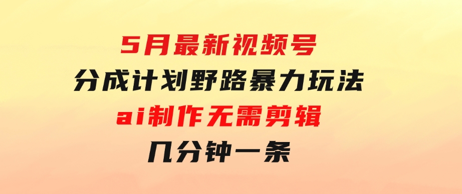 5月最新视频号分成计划野路暴力玩法，ai制作，无需剪辑。几分钟一条，…-海纳网创学院