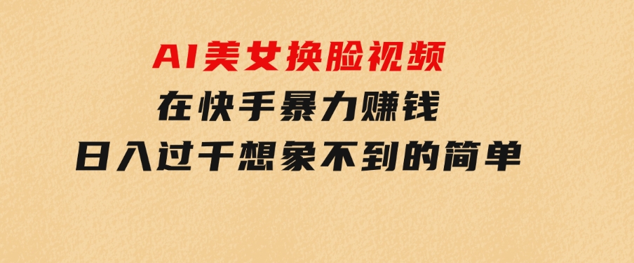 AI美女换脸视频在快手暴力赚钱，日入过千，想象不到的简单-海纳网创学院