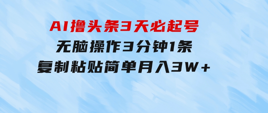 AI撸头条3天必起号，无脑操作3分钟1条，复制粘贴简单月入3W+-海纳网创学院