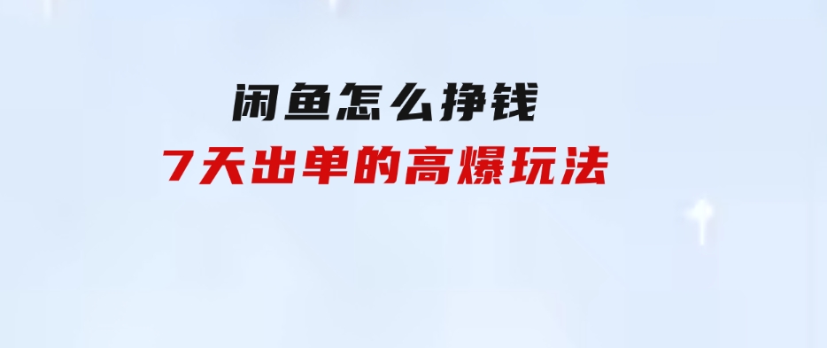 闲鱼怎么挣钱？7天出单的高爆玩法-海纳网创学院