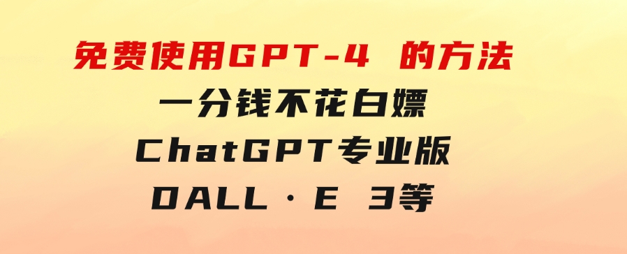 免費使用GPT-4的方法！一分錢不花，白嫖ChatGPT专业版、DALL·E3等-海纳网创学院