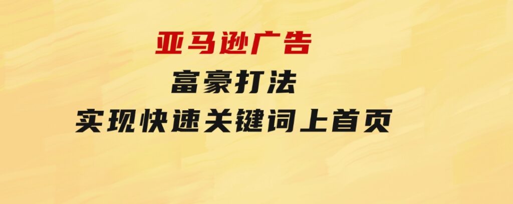 亚马逊广告富豪打法，实现快速关键词上首页-海纳网创学院