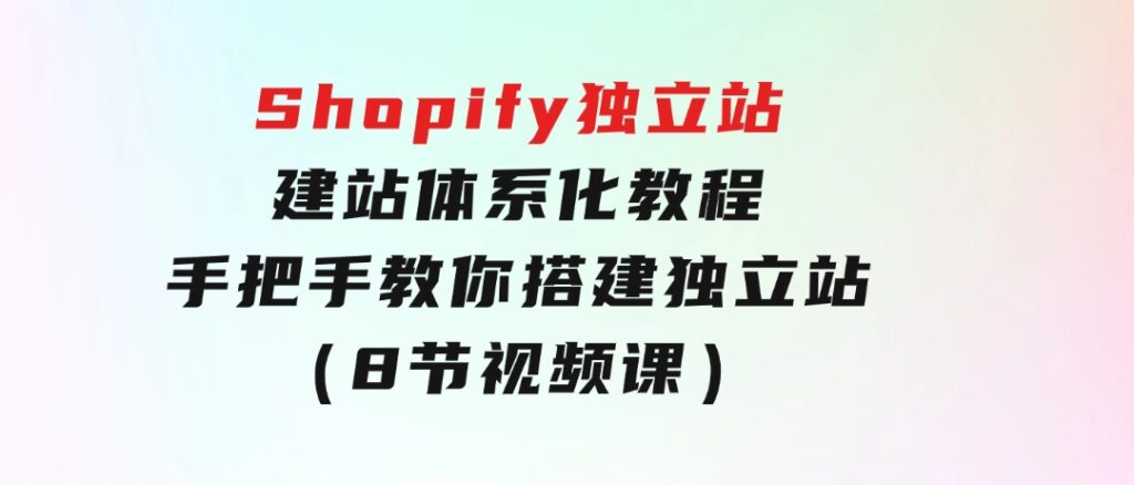 Shopify独立站-建站体系化教程，手把手教你搭建独立站（8节视频课）-海纳网创学院