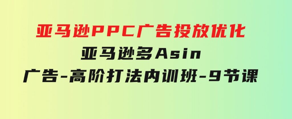 亚马逊PPC广告投放优化：亚马逊多Asin广告-高阶打法内训班-9节课-海纳网创学院