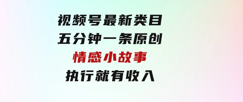 视频号最新类目，五分钟一条原创情感小故事，执行就有收入-海纳网创学院