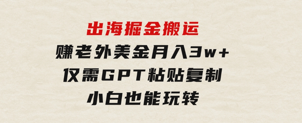 出海掘金搬运，赚老外美金，月入3w+，仅需GPT粘贴复制，小白也能玩转-海纳网创学院