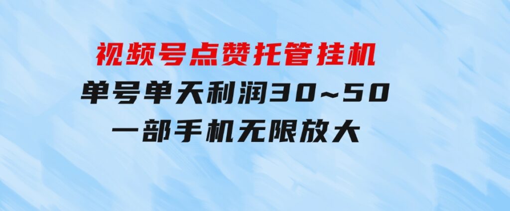 视频号点赞托管挂机，单号单天利润30~50，一部手机无限放大（附带无限…-海纳网创学院