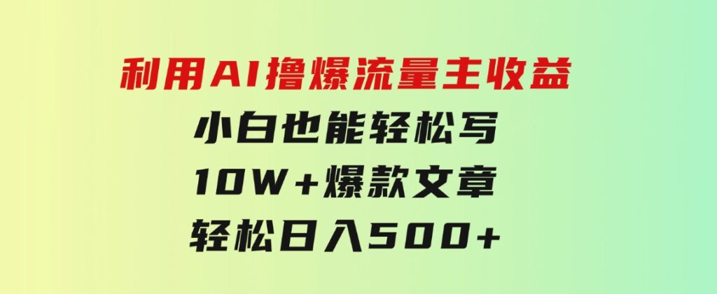 利用AI撸爆流量主收益，小白也能轻松写10W+爆款文章，轻松日入500+-海纳网创学院