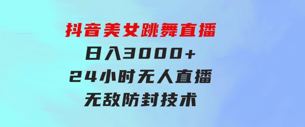 抖音美女跳舞直播，日入3000+，24小时无人直播，无敌防封技术，小白最…-海纳网创学院