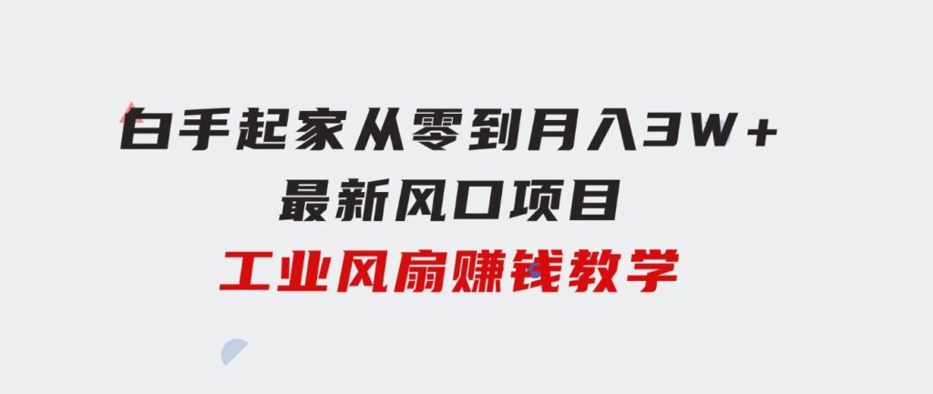 白手起家从零到月入3W+，最新风口项目-工业风扇赚钱教学-海纳网创学院