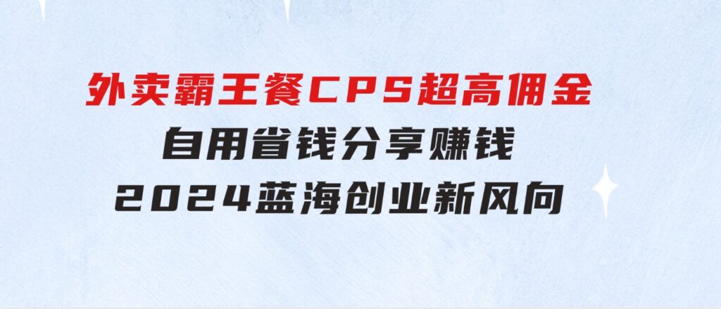 外卖霸王餐CPS超高佣金，自用省钱，分享赚钱，2024蓝海创业新风向-海纳网创学院