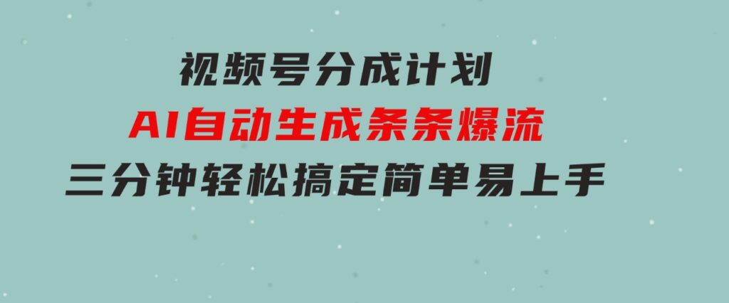 视频号分成计划，AI自动生成，条条爆流，三分钟轻松搞定，简单易上手-海纳网创学院