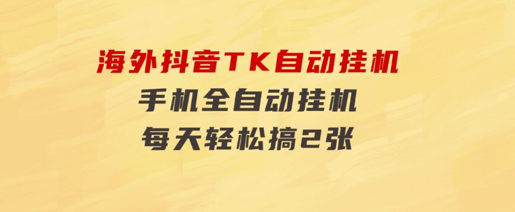 海外抖音TK自动挂机，手机全自动挂机，每天轻松搞2张-海纳网创学院