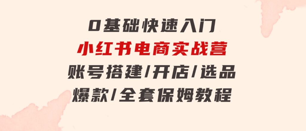 0基础快速入门-小红书电商实战营：账号搭建/开店/选品/爆款/全套保姆教程-海纳网创学院