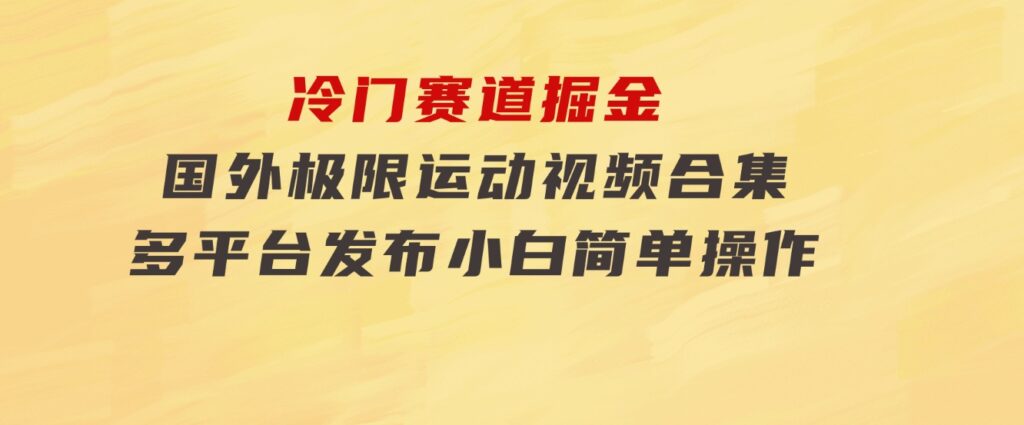 冷门赛道掘金，国外极限运动视频合集，多平台发布，小白简单操作-海纳网创学院