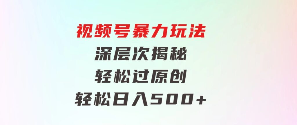 视频号暴力玩法，深层次揭秘,轻松过原创，当天起号，收益快，轻松日入500+-海纳网创学院