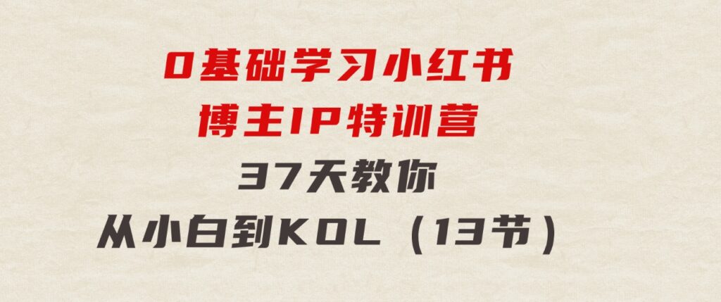 0基础学习小红书博主IP特训营，37天教你从小白到KOL（13节）-海纳网创学院