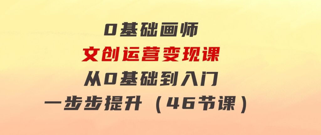 0基础画师文创运营变现课，从0基础到入门一步步提升（46节课）-海纳网创学院