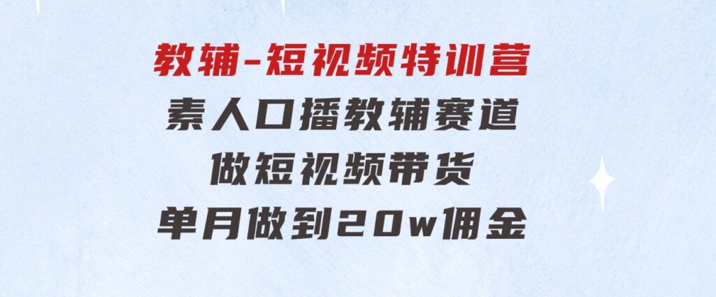 教辅-短视频特训营：素人口播教辅赛道做短视频带货，单月做到20w佣金-海纳网创学院