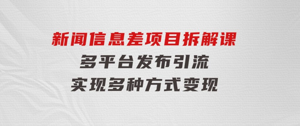 新闻信息差项目拆解课：多平台发布引流，实现多种方式变现-海纳网创学院