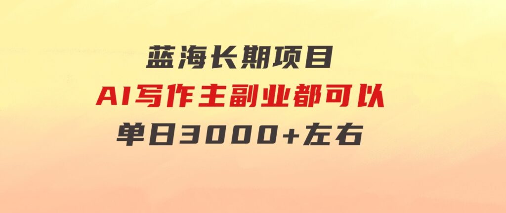 蓝海长期项目，AI写作，主副业都可以，单日3000+左右，小白都能做。-海纳网创学院