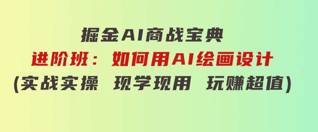 掘金AI商战宝典进阶班：如何用AI绘画设计(实战实操现学现用玩赚超值)-海纳网创学院