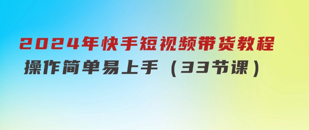 2024年快手短视频带货教程，操作简单易上手（33节课）-海纳网创学院