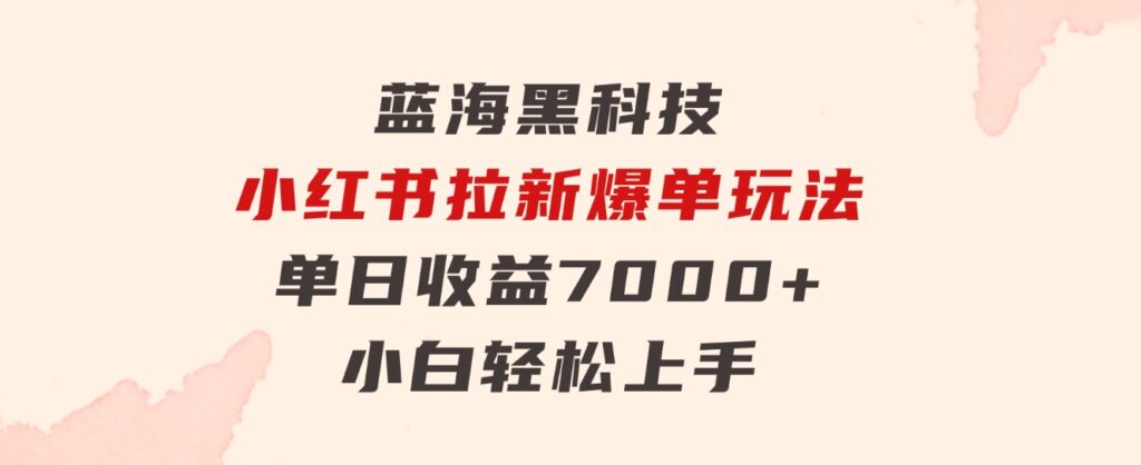 蓝海黑科技，小红书拉新爆单玩法，单日收益7000+，小白轻松上手-海纳网创学院