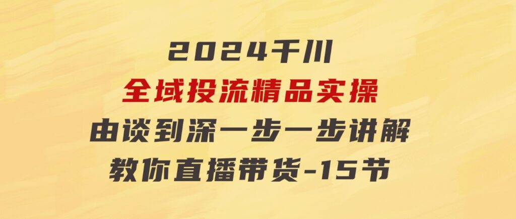 2024千川-全域投流精品实操：由谈到深一步一步讲解，教你直播带货-15节-海纳网创学院