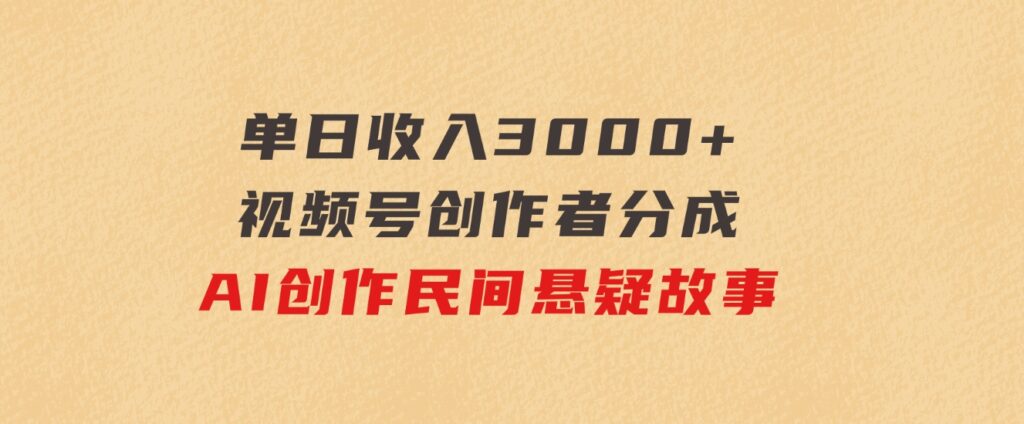 单日收入3000+，视频号创作者分成，AI创作民间悬疑故事，条条爆流-海纳网创学院