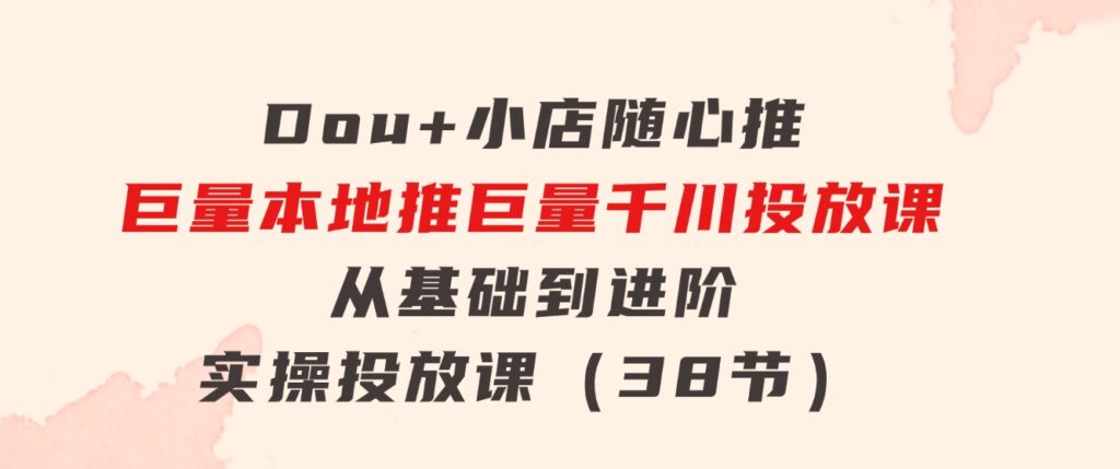 Dou+小店随心推巨量本地推巨量千川投放课从基础到进阶实操投放课（38节）-海纳网创学院