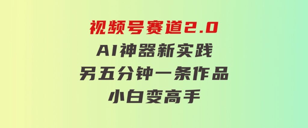 视频号赛道2.0：AI神器新实践！另辟蹊径！五分钟一条作品，小白变高手…-海纳网创学院