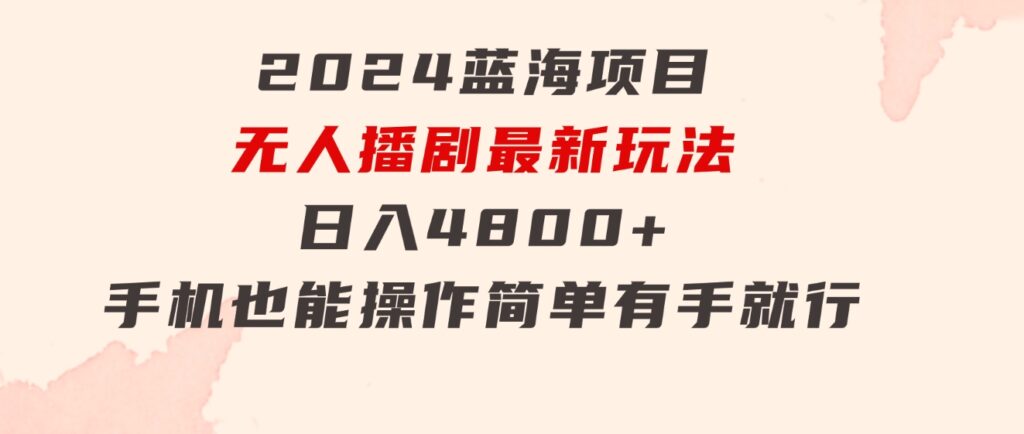 2024蓝海项目，无人播剧最新玩法，日入4800+，手机也能操作简单有手就行-海纳网创学院