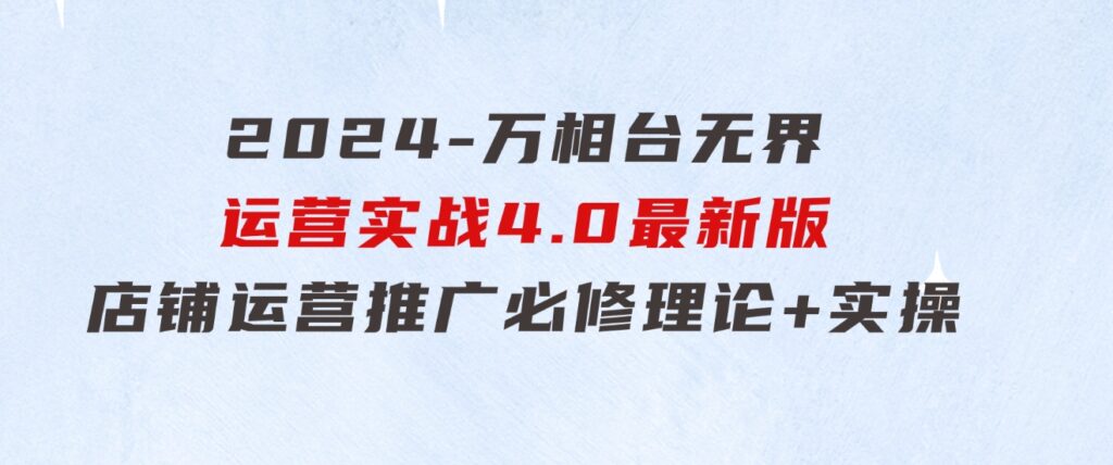 2024-万相台无界运营实战4.0最新版，店铺运营推广必修理论+实操-海纳网创学院