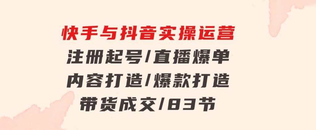 快手与抖音实操运营：注册起号/直播爆单/内容打造/爆款打造/带货成交/83节-海纳网创学院