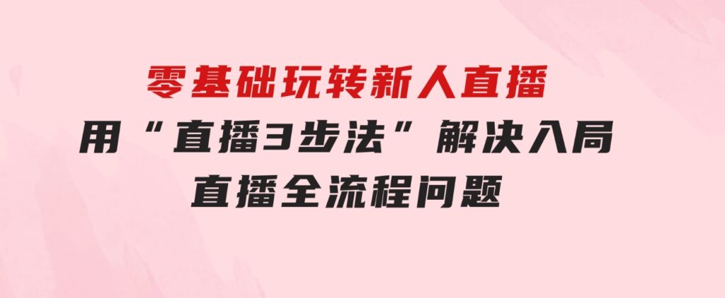 零基础玩转新人直播：用“直播3步法”解决入局直播全流程问题-海纳网创学院