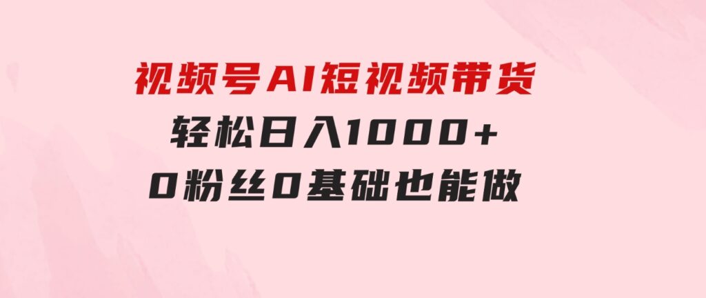 视频号AI短视频带货，轻松日入1000+，0粉丝0基础也能做-海纳网创学院