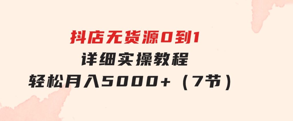 抖店无货源0到1详细实操教程：轻松月入5000+（7节）-海纳网创学院