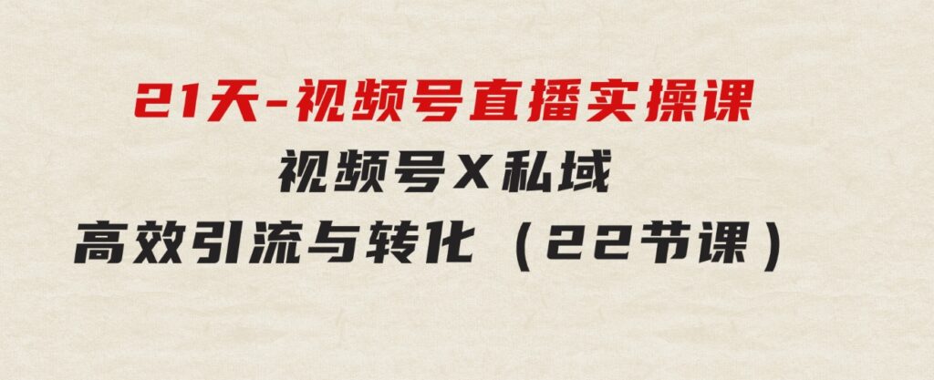 21天-视频号直播实操课，视频号X私域高效引流与转化（22节课）-海纳网创学院