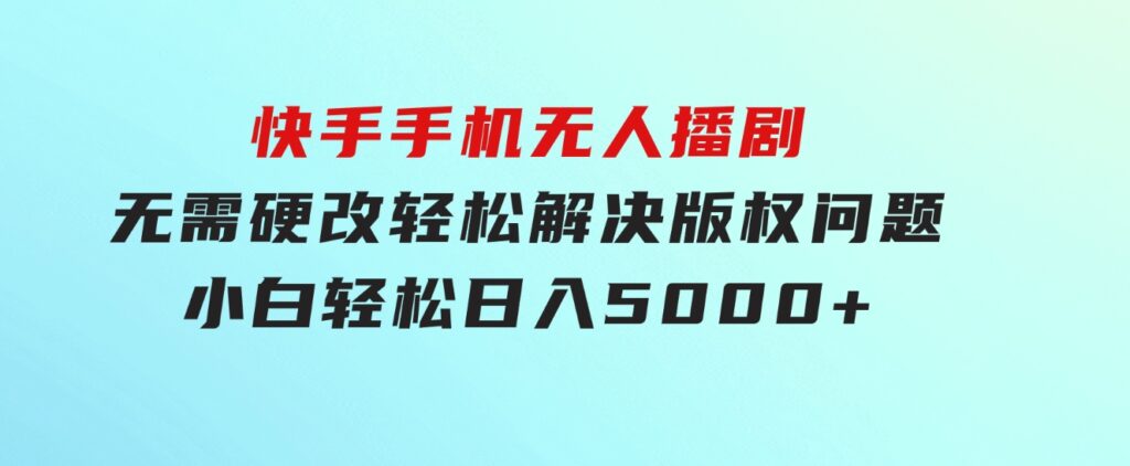 快手手机无人播剧，无需硬改，轻松解决版权问题，小白轻松日入5000+-海纳网创学院