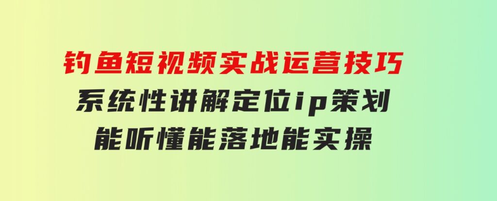 钓鱼短视频实战运营技巧，系统性讲解定位ip策划能听懂，能落地，能实操-海纳网创学院