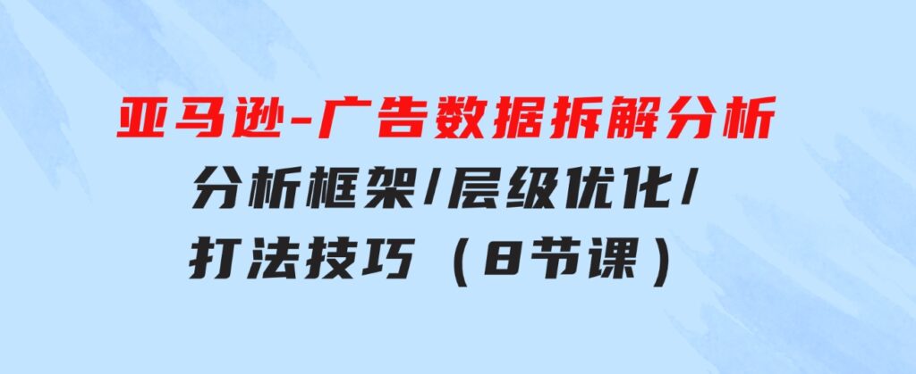 亚马逊-广告数据拆解分析，分析框架/层级优化/打法技巧（8节课）-海纳网创学院