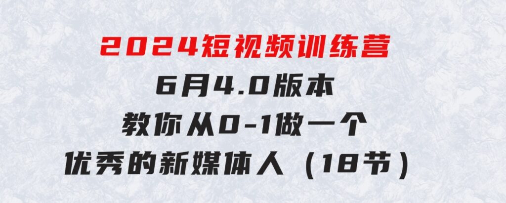 2024短视频训练营-6月4.0版本：教你从0-1做一个优秀的新媒体人（18节）-海纳网创学院