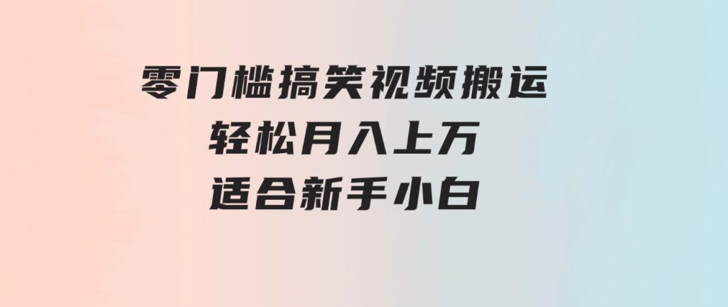 零门槛搞笑视频搬运，轻松月入上万，适合新手小白-海纳网创学院